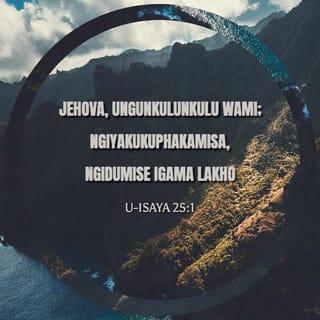 U-Isaya 25:1 - Jehova, unguNkulunkulu wami;
ngiyakukuphakamisa,
ngidumise igama lakho,
ngokuba wenzile izimangaliso,
namasu asendulo, nokuthembeka, neqiniso.