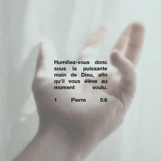 1 Pierre 5:6 - Tenez-vous donc humblement sous la main puissante de Dieu, pour qu’il vous élève au moment fixé par lui
