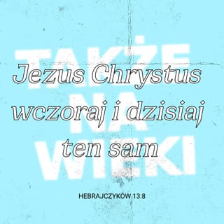 Hebrajczyków 13:8 - Jezus Chrystus wczoraj i dziś, ten sam i na wieki.