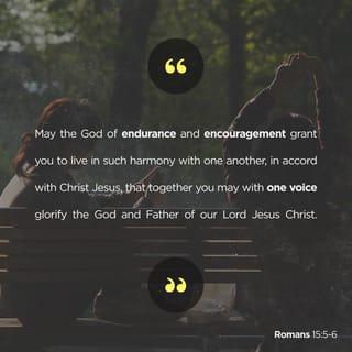 Romans 15:5-6 - May God, who gives this patience and encouragement, help you live in complete harmony with each other, as is fitting for followers of Christ Jesus. Then all of you can join together with one voice, giving praise and glory to God, the Father of our Lord Jesus Christ.