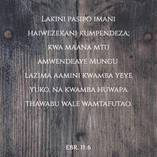 Waebrania 11:6 - Basi, pasipo imani haiwezekani kumpendeza Mungu. Kwa maana kila mtu anayemwendea Mungu ni lazima aamini kwamba Mungu yuko, na kwamba huwatuza wale wanaomtafuta.