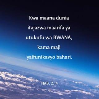 Hab 2:14 - Kwa maana dunia itajazwa maarifa ya utukufu wa BWANA, kama maji yaifunikavyo bahari.