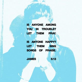 James 5:13 - Is anyone among you in trouble? Let them pray. Is anyone happy? Let them sing songs of praise.