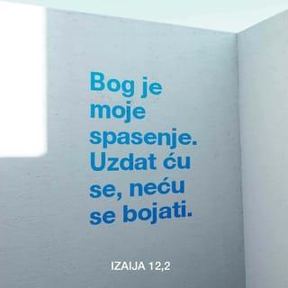Izaija 12:2 - Da, Bog je moje spasenje.
Uzdat ću se, neću se bojati.
BOG je moja snaga i pjesma,
postao je moje spasenje.«