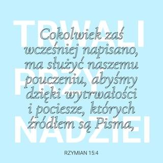 Rzymian 15:4 - Cokolwiek zaś wcześniej napisano, ma służyć naszemu pouczeniu, abyśmy dzięki wytrwałości i pociesze, których źródłem są Pisma, trwali przy nadziei.