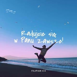 Filipensów 4:4 - Radujcie się zawsze w Panu; znowu mówię, radujcie się.