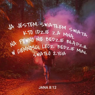 Jana 8:12 - Jezus znowu powiedział do nich: Ja jestem światłością świata. Kto idzie za mną, nie będzie chodził w ciemności, ale będzie miał światłość życia.