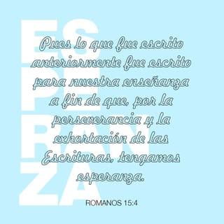 Romanos 15:4 - Todo lo que antes se dijo en las Escrituras, se escribió para nuestra instrucción, para que con constancia y con el consuelo que de ellas recibimos, tengamos esperanza.