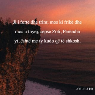Jozueu 1:9 - A nuk të urdhërova unë? Ji i fortë dhe trim; mos ki frikë dhe mos u thyej, sepse Zoti, Perëndia yt, është me ty kudo që të shkosh".