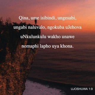 UJoshuwa 1:9 - Angikuyalile na? Qina, ume isibindi, ungesabi, ungabi naluvalo, ngokuba uJehova uNkulunkulu wakho unawe nomaphi lapho uya khona.”