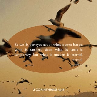 2 Corinthians 4:18 - while we look not at the things which are seen, but at the things which are not seen, for the things which are seen are temporal, but the things which are not seen are eternal.