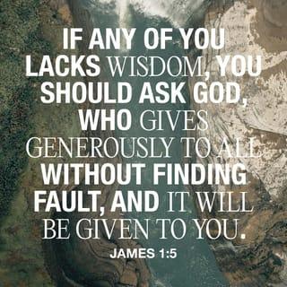 James 1:5 - If any of you need wisdom, you should ask God, and it will be given to you. God is generous and won't correct you for asking.
