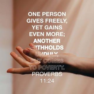 Proverbs 11:24-31 - One person gives freely, yet gains even more;
another withholds unduly, but comes to poverty.

A generous person will prosper;
whoever refreshes others will be refreshed.

People curse the one who hoards grain,
but they pray God’s blessing on the one who is willing to sell.

Whoever seeks good finds favor,
but evil comes to one who searches for it.

Those who trust in their riches will fall,
but the righteous will thrive like a green leaf.

Whoever brings ruin on their family will inherit only wind,
and the fool will be servant to the wise.

The fruit of the righteous is a tree of life,
and the one who is wise saves lives.

If the righteous receive their due on earth,
how much more the ungodly and the sinner!