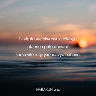Hab 2:14 - Kwa maana dunia itajazwa maarifa ya utukufu wa BWANA, kama maji yaifunikavyo bahari.