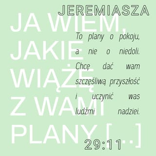 Jeremiasza 29:11 - Ja wiem, jakie wiążę z wami plany — oświadcza PAN. — To plany o pokoju, a nie o niedoli. Chcę dać wam szczęśliwą przyszłość i uczynić was ludźmi nadziei.