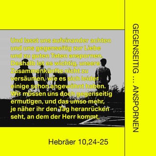 Hebräer 10:24-25 - und laßt uns aufeinander achthaben zur Anreizung zur Liebe und zu guten Werken, indem wir unser Zusammenkommen nicht versäumen, wie es bei etlichen Sitte ist, sondern einander ermuntern, und das um so mehr, je mehr ihr den Tag herannahen sehet.