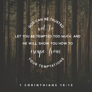 1 Corinthians 10:13 - No temptation has taken hold of you except what is common to mankind. But God is faithful—He will not allow you to be tempted beyond what you can handle. But with the temptation He will also provide a way of escape, so you will be able to endure it.