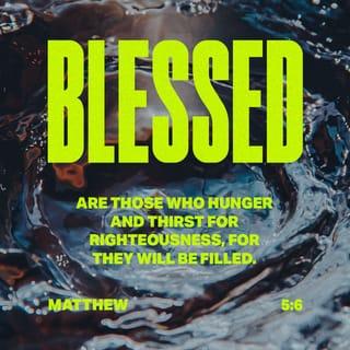 Matthew 5:6 - “You’re blessed when you’ve worked up a good appetite for God. He’s food and drink in the best meal you’ll ever eat.