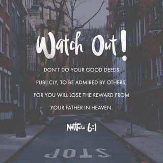 Matthew 6:1 - “Watch out! Don’t do your good deeds publicly, to be admired by others, for you will lose the reward from your Father in heaven.