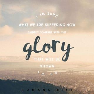 Romans 8:18 - I consider that what we suffer at this present time cannot be compared at all with the glory that is going to be revealed to us.