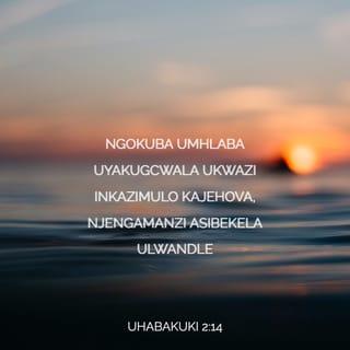 UHabakuki 2:14 - Ngokuba umhlaba uyakugcwala ukwazi inkazimulo kaJehova,
njengamanzi asibekela ulwandle.