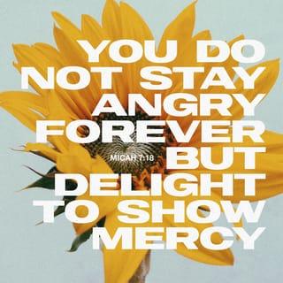 Micah 7:18 - There is no God like you.
You forgive people who are guilty of sin.
You don’t look at the sins of your people
who are left alive.
You, Lord, will not stay angry forever.
You enjoy being kind.