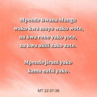 Mt 22:37-39 - Akamwambia, Mpende Bwana Mungu wako kwa moyo wako wote, na kwa roho yako yote, na kwa akili zako zote. Hii ndiyo amri iliyo kuu, tena ni ya kwanza. Na ya pili yafanana nayo, nayo ni hii, Mpende jirani yako kama nafsi yako.