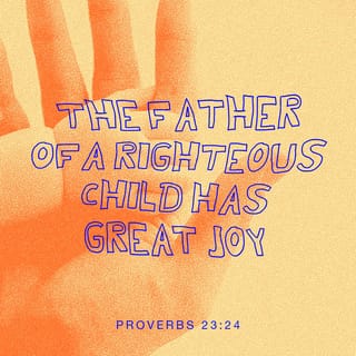 Proverbs 23:24 - The father of the righteous has great joy.
Whoever fathers a wise child delights in him.