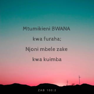 Zaburi 100:1-5 - Mshangilieni Mwenyezi-Mungu, enyi nchi zote!
Mwabuduni Mwenyezi-Mungu kwa furaha,
nendeni kwake mkiimba kwa shangwe!
Jueni kwamba Mwenyezi-Mungu ni Mungu.
Yeye ndiye aliyetuumba, nasi ni mali yake;
sisi ni watu wake, ni kondoo wa malisho yake.
Pitieni milango ya hekalu lake kwa shukrani,
ingieni katika nyua zake kwa sifa.
Mshukuruni na kulisifu jina lake.
Mwenyezi-Mungu ni mwema;
fadhili zake zadumu milele,
na uaminifu wake katika vizazi vyote.