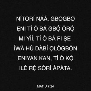 MATIU 7:24 - “Nítorí náà, gbogbo ẹni tí ó bá gbọ́ ọ̀rọ̀ mi yìí, tí ó bá fi ṣe ìwà hù dàbí ọlọ́gbọ́n eniyan kan, tí ó kọ́ ilé rẹ̀ sórí àpáta.