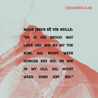 JOHANNES 6:35 - Jesus sê vir hulle: “Ek is die brood wat lewe gee. Wie na My toe kom, sal nooit weer honger word nie; en wie op My vertrou, sal nooit weer dors kry nie.