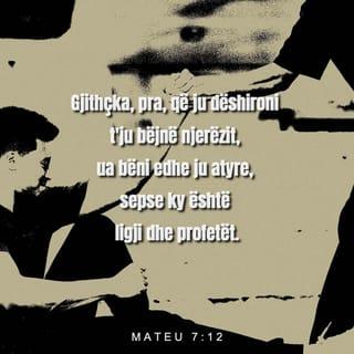 Mateu 7:12 - Gjithçka, pra, që ju dëshironi t'ju bëjnë njerëzit, ua bëni edhe ju atyre, sepse ky është ligji dhe profetët.