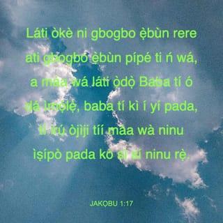 JAKỌBU 1:17 - Láti òkè ni gbogbo ẹ̀bùn rere ati gbogbo ẹ̀bùn pípé ti ń wá, a máa wá láti ọ̀dọ̀ Baba tí ó dá ìmọ́lẹ̀, baba tí kì í yí pada, tí irú òjìji tíí máa wà ninu ìṣípò pada kò sì sí ninu rẹ̀.