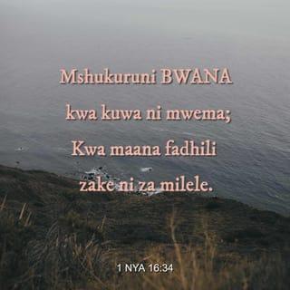 1 Nya 16:34 - Mshukuruni BWANA kwa kuwa ni mwema;
Kwa maana fadhili zake ni za milele.