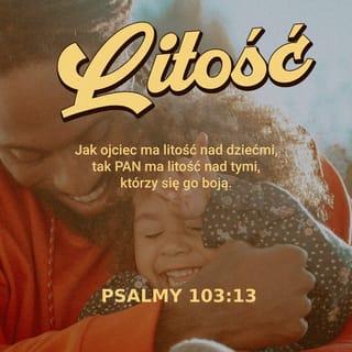 Psalmy 103:13 - Jako ma litość ojciec nad dziatkami, tak ma litość Pan nad tymi, którzy się go boją.