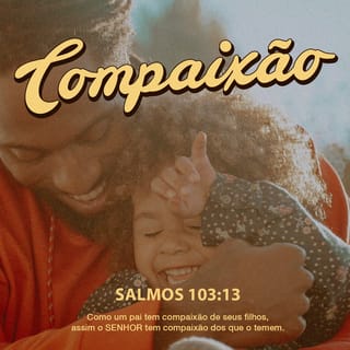 Salmos 103:13 - Como um pai se compadece de seus filhos,
assim o SENHOR se compadece dos que o temem.