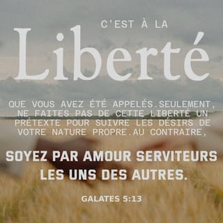 Galates 5:13 - Mes frères, vous avez été appelés à la liberté ; seulement, que cette liberté ne devienne pas un prétexte pour la chair ; par amour, faites-vous plutôt esclaves les uns des autres.