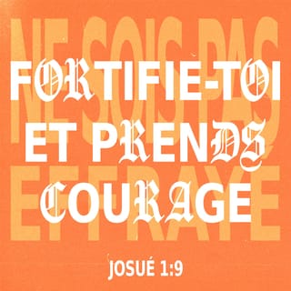 Josué 1:9 - Ne t'ai-je pas commandé, et dit, fortifie-toi et te renforce ? Ne t'épouvante point, et ne t'effraye de rien ; car l'Eternel ton Dieu est avec toi partout où tu iras.