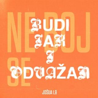 Jošua 1:9 - Zapamti, zapovjedio sam ti da budeš snažan i hrabar. Nemoj se bojati i nemoj strahovati jer će tvoj BOG biti s tobom kamo god budeš išao.«