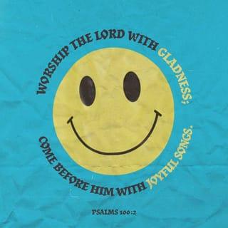 Psalms 100:1-2 - On your feet now—applaud GOD!
Bring a gift of laughter,
sing yourselves into his presence.