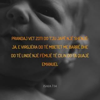 Isaia 7:14 - Prandaj vet Zoti do t'ju japë një shenjë: Ja, e virgjëra do të mbetet me barrë dhe do të lindë një fëmijë të cilin do ta quajë Emanuel.