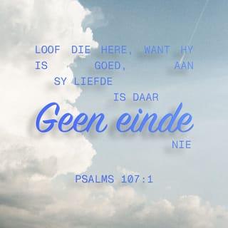 PSALMS 107:1 - “Loof die Here, want Hy is goed,
aan sy liefde is daar geen einde nie!”