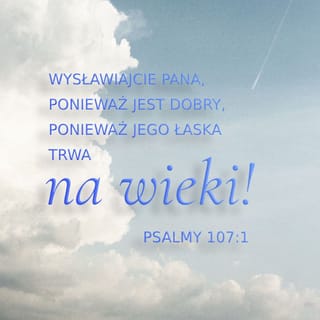Psalmy 107:1 - Wysławiajcie PANA, ponieważ jest dobry,
Ponieważ Jego łaska trwa na wieki!