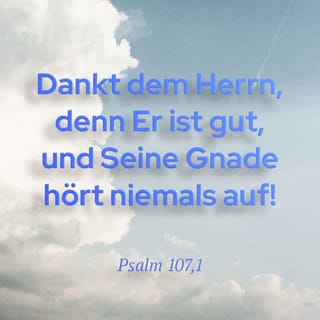 Psalm 107:1 - Dankt dem HERRN, denn er ist gut,
und seine Gnade hört niemals auf!