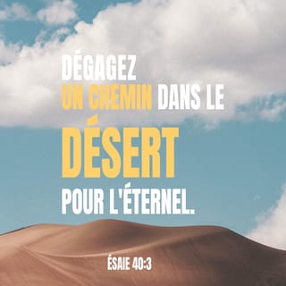 Esaïe 40:3 - *Une voix crie dans le désert: «Préparez le chemin de l'Eternel, faites une route bien droite pour notre Dieu dans les endroits arides!