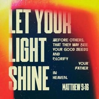 Matthew 5:16 - Even so, let your light shine before men, that they may see your good works and glorify your Father who is in heaven.