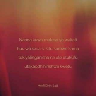 Waroma 8:18 - Naona kuwa mateso ya wakati huu wa sasa si kitu kamwe kama tukiyalinganisha na ule utukufu utakaodhihirishwa kwetu.