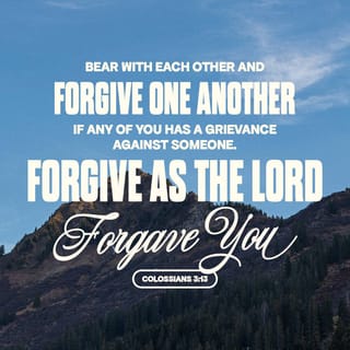 Colossians 3:13 - bearing with one another, and forgiving one another, if anyone has a complaint against another; even as Christ forgave you, so you also must do.