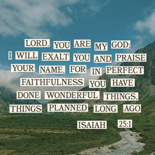 Isaiah 25:1 - O Jehovah, thou art my God; I will exalt thee, I will praise thy name; for thou hast done wonderful things, even counsels of old, in faithfulness and truth.