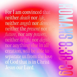 Romans 8:37-38 - No, in all these things we are more than conquerors through him who loved us. For I am convinced that neither death nor life, neither angels nor demons, neither the present nor the future, nor any powers